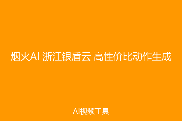 烟火AI 浙江银盾云 高性价比动作生成