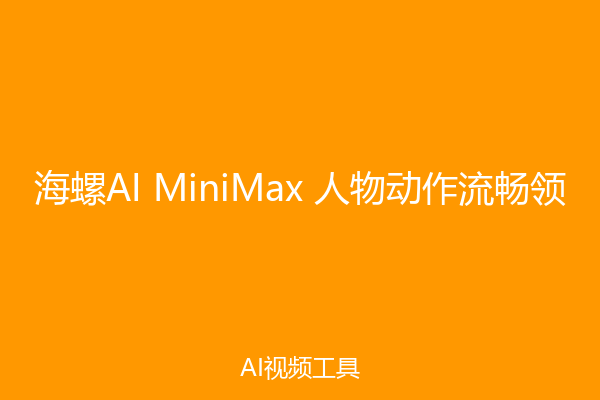 海螺AI MiniMax 人物动作流畅领