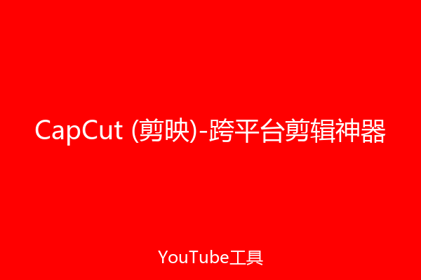 CapCut (剪映)-跨平台剪辑神器